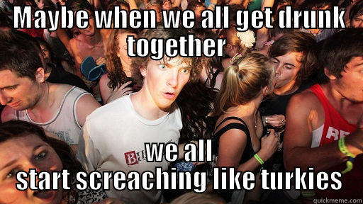 MAYBE WHEN WE ALL GET DRUNK TOGETHER  WE ALL START SCREACHING LIKE TURKIES Sudden Clarity Clarence