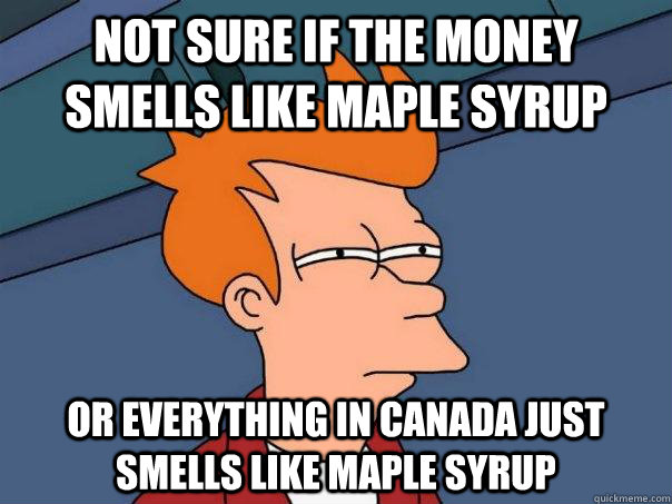 Not sure if the money smells like maple syrup or everything in canada just smells like maple syrup - Not sure if the money smells like maple syrup or everything in canada just smells like maple syrup  Futurama Fry