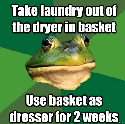 Take laundry out of the dryer in basket Use basket as dresser for 2 weeks  Foul Bachelor Frog