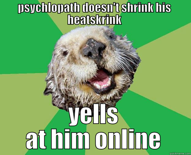 PSYCHLOPATH DOESN'T SHRINK HIS HEATSKRINK YELLS AT HIM ONLINE OCD Otter