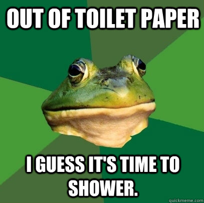 Out of toilet paper I guess it's time to shower.  Foul Bachelor Frog