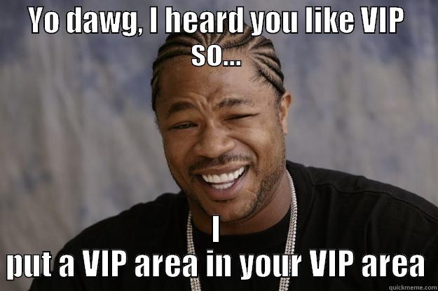 YO DAWG, I HEARD YOU LIKE VIP SO... I PUT A VIP AREA IN YOUR VIP AREA Xzibit meme