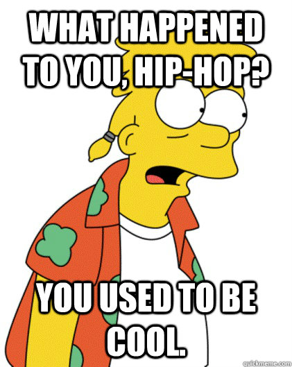 What happened to you, Hip-Hop? You used to be cool.  