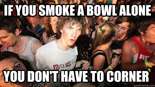if you smoke a bowl alone you don't have to corner  Sudden Clarity Clarence