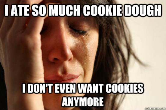I ate so much cookie dough i don't even want cookies anymore  First World Problems