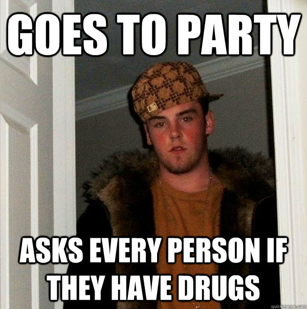 Goes to party Asks every person if they have drugs - Goes to party Asks every person if they have drugs  Scumbag Steve