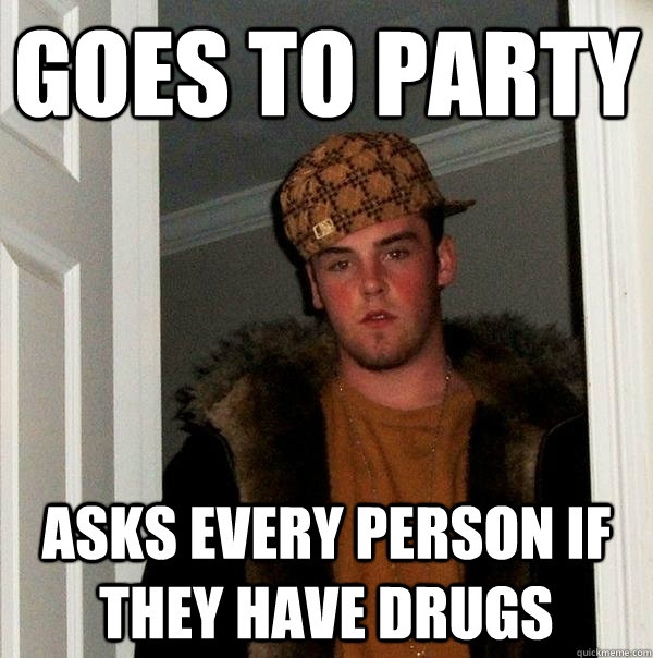 Goes to party Asks every person if they have drugs  Scumbag Steve