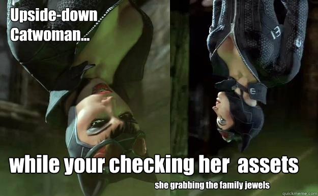 Upside-down
Catwoman... while your checking her  assets  she grabbing the family jewels  