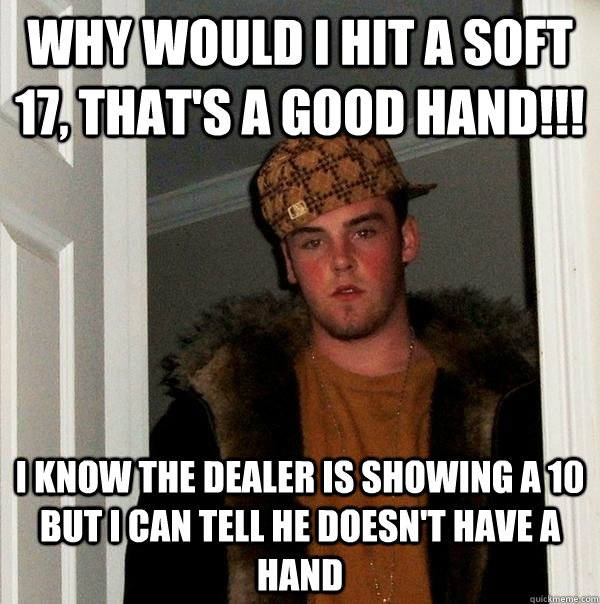 Why would I hit a soft 17, that's a GOOD HAND!!! I know the dealer is showing a 10 but I can tell he doesn't have a hand - Why would I hit a soft 17, that's a GOOD HAND!!! I know the dealer is showing a 10 but I can tell he doesn't have a hand  Scumbag Steve