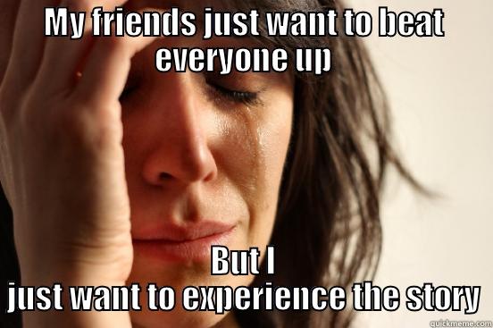 MY FRIENDS JUST WANT TO BEAT EVERYONE UP BUT I JUST WANT TO EXPERIENCE THE STORY First World Problems
