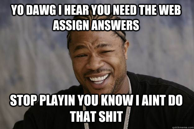 YO DAWG I HEAR YOU need the web assign answers stop playin you know i aint do that shit - YO DAWG I HEAR YOU need the web assign answers stop playin you know i aint do that shit  Xzibit meme