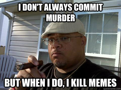 i don't always commit murder but when i do, i kill memes  Ghetto Good Guy Greg