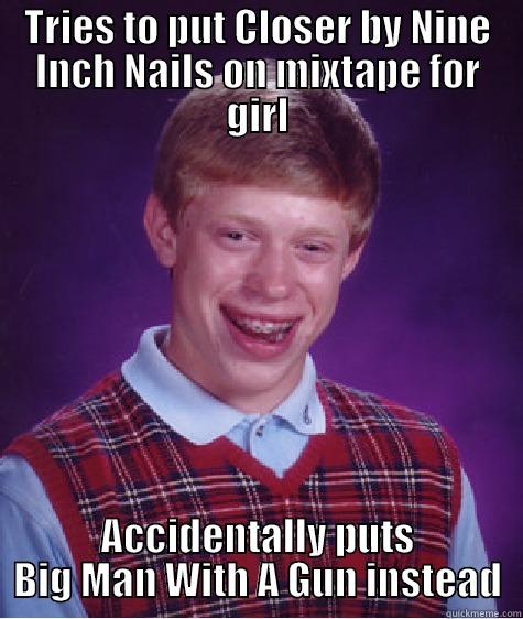 TRIES TO PUT CLOSER BY NINE INCH NAILS ON MIXTAPE FOR GIRL ACCIDENTALLY PUTS BIG MAN WITH A GUN INSTEAD Bad Luck Brian