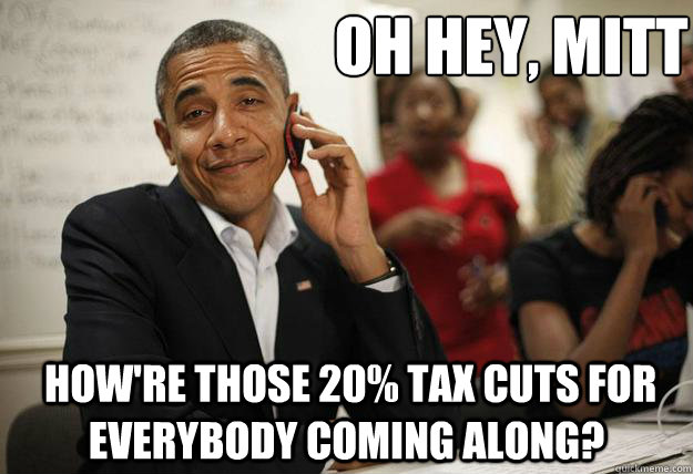 Oh hey, Mitt  How're those 20% tax cuts for everybody coming along?  
