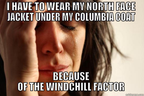 I HAVE TO WEAR MY NORTH FACE JACKET UNDER MY COLUMBIA COAT BECAUSE OF THE WINDCHILL FACTOR First World Problems