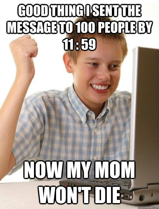Good thing I sent the message to 100 people by 11 : 59 Now my mom won't die  First Day on the Internet Kid