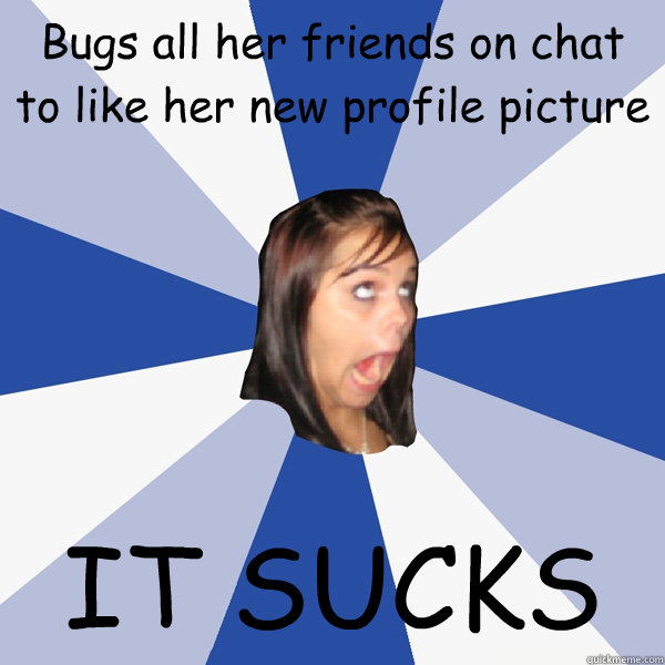 Bugs all her friends on chat to like her new profile picture IT SUCKS  Annoying Facebook Girl