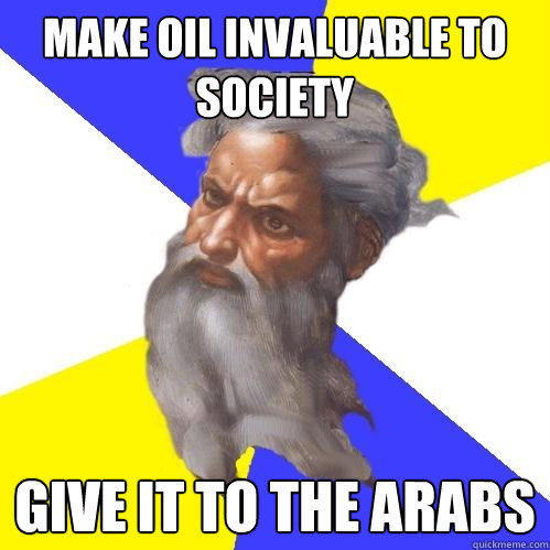 Make oil invaluable to society give it to the arabs - Make oil invaluable to society give it to the arabs  Advice God