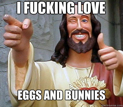 I fucking love  eggs and bunnies - I fucking love  eggs and bunnies  Approval Jesus