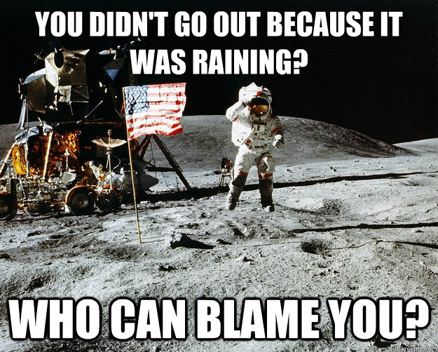 You didn't go out because it was raining? Who can blame you?  Unimpressed Astronaut