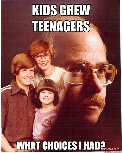 Kids grew teenagers what choices I had?  Vengeance Dad