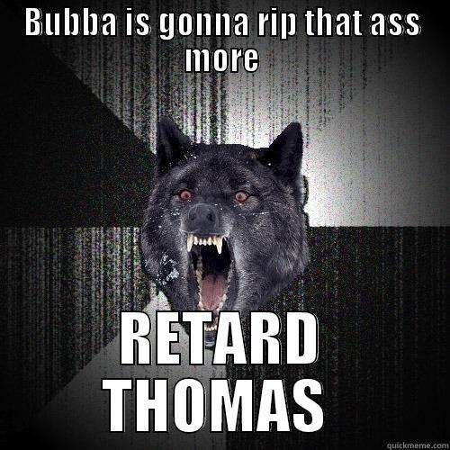BUBBA IS GONNA RIP THAT ASS MORE RETARD THOMAS  Insanity Wolf