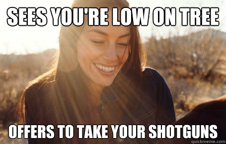 sees you're low on tree offers to take your shotguns   Awesome Girlfriend Alice
