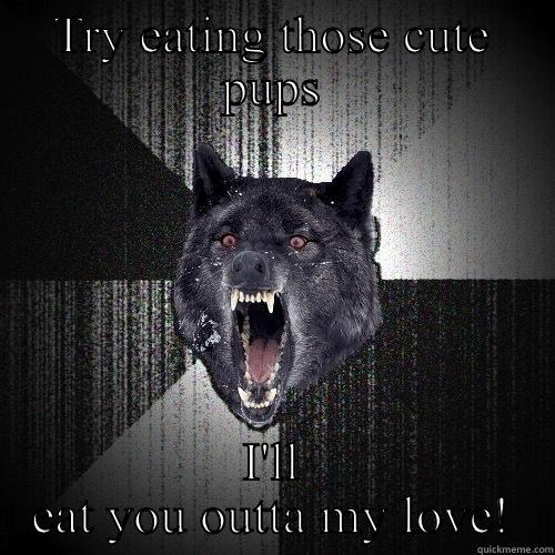 TRY EATING THOSE CUTE PUPS I'LL EAT YOU OUTTA MY LOVE! Insanity Wolf