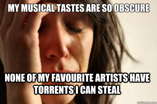My musical tastes are so obscure none of my favourite artists have torrents i can steal  FirstWorldProblems