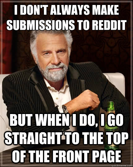 I don't always make submissions to reddit But when i do, I go straight to the top of the front page  The Most Interesting Man In The World
