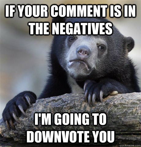 If your comment is in the negatives i'm going to downvote you  Confession Bear