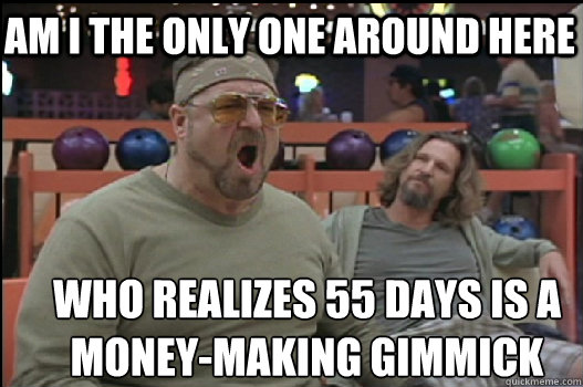 Am I the only one around here who realizes 55 days is a 
money-making gimmick  Angry Walter
