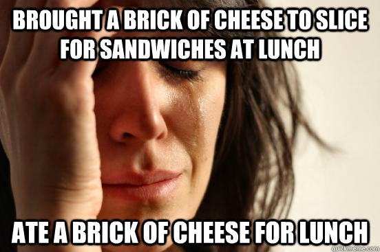 Brought a brick of cheese to slice for sandwiches at lunch  Ate a brick of cheese for lunch  First World Problems
