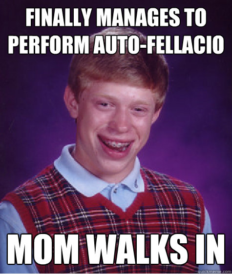 Finally manages to perform auto-fellacio MOM WALKS IN - Finally manages to perform auto-fellacio MOM WALKS IN  Bad Luck Brian