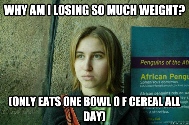 Why am I losing so much weight? (Only eats one bowl o f cereal all day)  