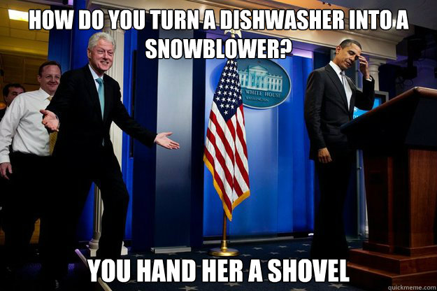 How do you turn a dishwasher into a snowblower? You hand her a shovel  90s were better Clinton