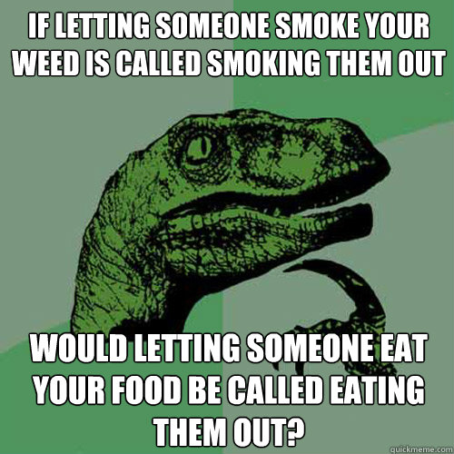If letting someone smoke your weed is called smoking them out Would letting someone eat your food be called eating them out?  Philosoraptor
