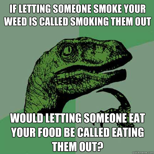 If letting someone smoke your weed is called smoking them out Would letting someone eat your food be called eating them out? - If letting someone smoke your weed is called smoking them out Would letting someone eat your food be called eating them out?  Philosoraptor