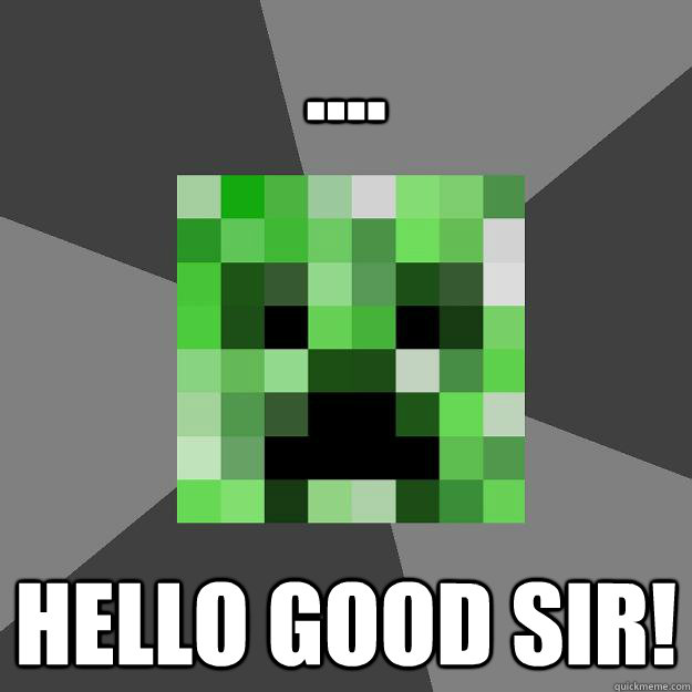 .... HELLO GOOD SIR!  Creeper