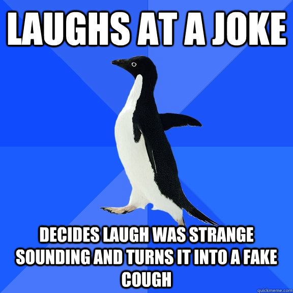 Laughs at a joke Decides laugh was strange sounding and turns it into a fake cough  Socially Awkward Penguin
