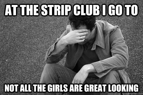 at the strip club i go to not all the girls are great looking - at the strip club i go to not all the girls are great looking  First World Problems - Thats enough time to walk there