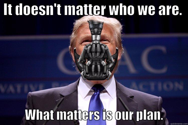  IT DOESN'T MATTER WHO WE ARE.              WHAT MATTERS IS OUR PLAN.          Misc