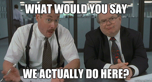 What would you say We actually do here?  Office Space