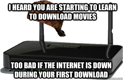 I HEARD YOU ARE STARTING TO LEARN TO DOWNLOAD MOVIES TOO BAD IF THE INTERNET IS DOWN DURING YOUR FIRST DOWNLOAD  