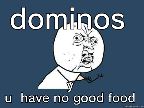 DOMINOS Y U  HAVE NO GOOD FOOD Y U No