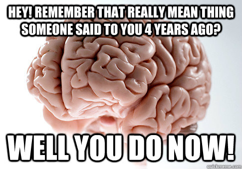 Hey! remember that really mean thing someone said to you 4 years ago? Well You do now!  Scumbag Brain