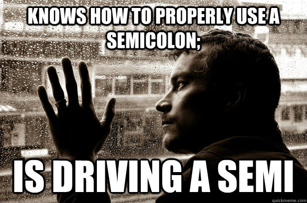 Knows how to properly use a semicolon; is driving a semi  Over-Educated Problems