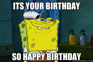 Its your birthday so happy birthday - Its your birthday so happy birthday  the face spongebob when he finds out squidward likes krabby patties