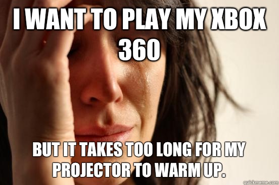 I want to play my Xbox 360 But it takes too long for my projector to warm up.  First World Problems