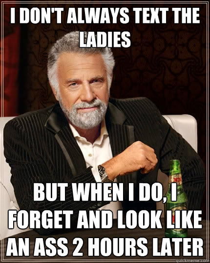 I don't always text the ladies But when I do, I forget and look like an ass 2 hours later - I don't always text the ladies But when I do, I forget and look like an ass 2 hours later  The Most Interesting Man In The World